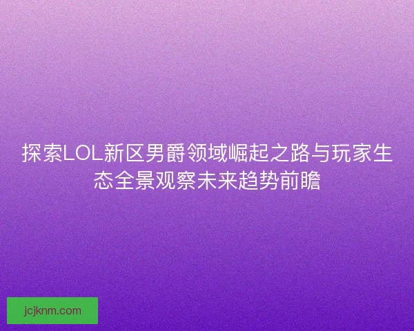 探索LOL新区男爵领域崛起之路与玩家生态全景观察未来趋势前瞻