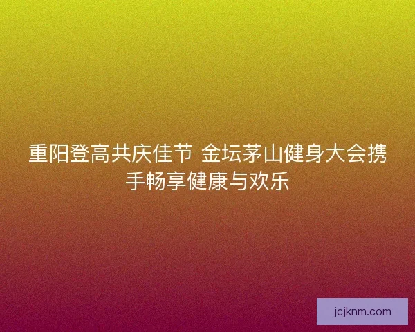 重阳登高共庆佳节 金坛茅山健身大会携手畅享健康与欢乐