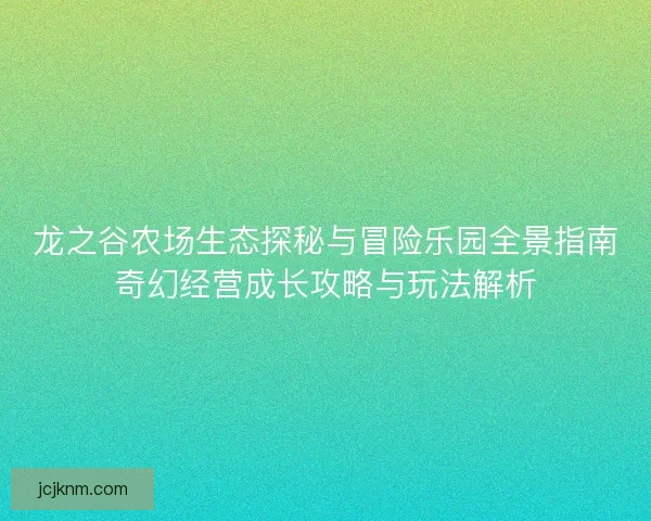 龙之谷农场生态探秘与冒险乐园全景指南奇幻经营成长攻略与玩法解析