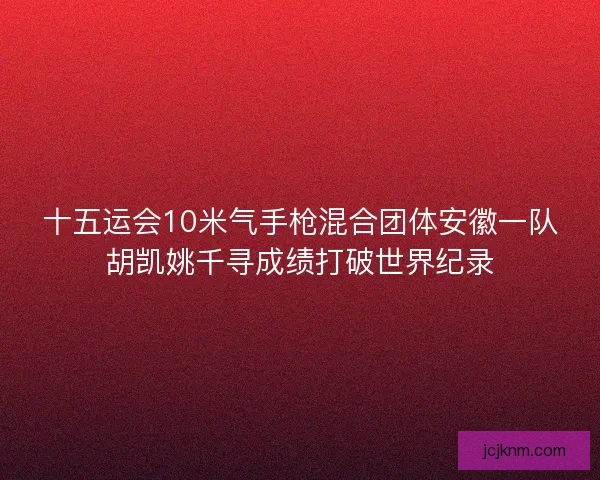 十五运会10米气手枪混合团体安徽一队胡凯姚千寻成绩打破世界纪录