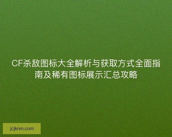 CF杀敌图标大全解析与获取方式全面指南及稀有图标展示汇总攻略