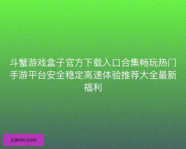 斗蟹游戏盒子官方下载入口合集畅玩热门手游平台安全稳定高速体验推荐大全最新福利