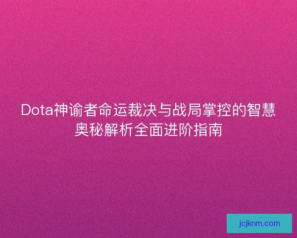 Dota神谕者命运裁决与战局掌控的智慧奥秘解析全面进阶指南
