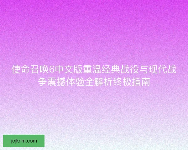 使命召唤6中文版重温经典战役与现代战争震撼体验全解析终极指南